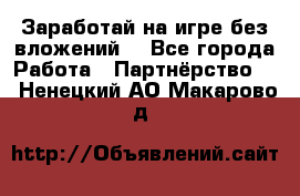 Заработай на игре без вложений! - Все города Работа » Партнёрство   . Ненецкий АО,Макарово д.